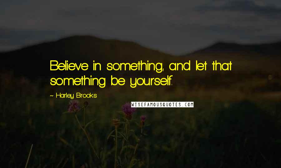 Harley Brooks Quotes: Believe in something, and let that something be yourself.