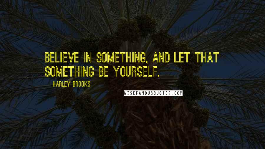 Harley Brooks Quotes: Believe in something, and let that something be yourself.