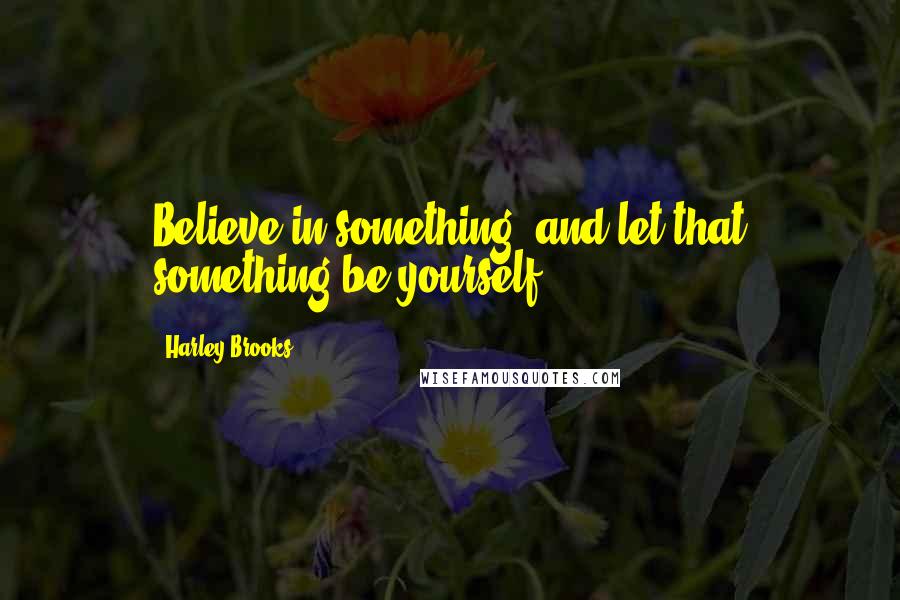 Harley Brooks Quotes: Believe in something, and let that something be yourself.