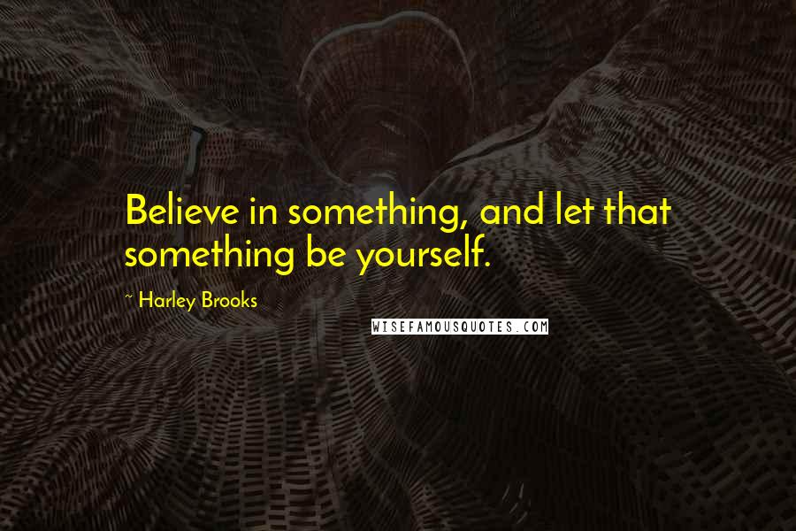 Harley Brooks Quotes: Believe in something, and let that something be yourself.