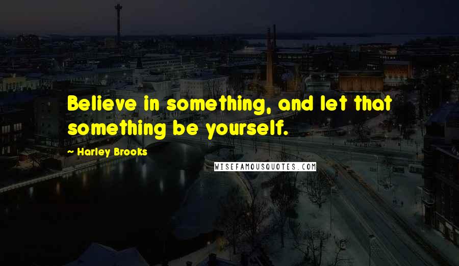 Harley Brooks Quotes: Believe in something, and let that something be yourself.