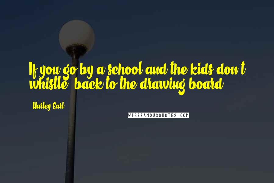 Harley Earl Quotes: If you go by a school and the kids don't whistle, back to the drawing board.