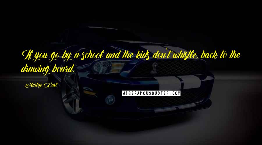 Harley Earl Quotes: If you go by a school and the kids don't whistle, back to the drawing board.