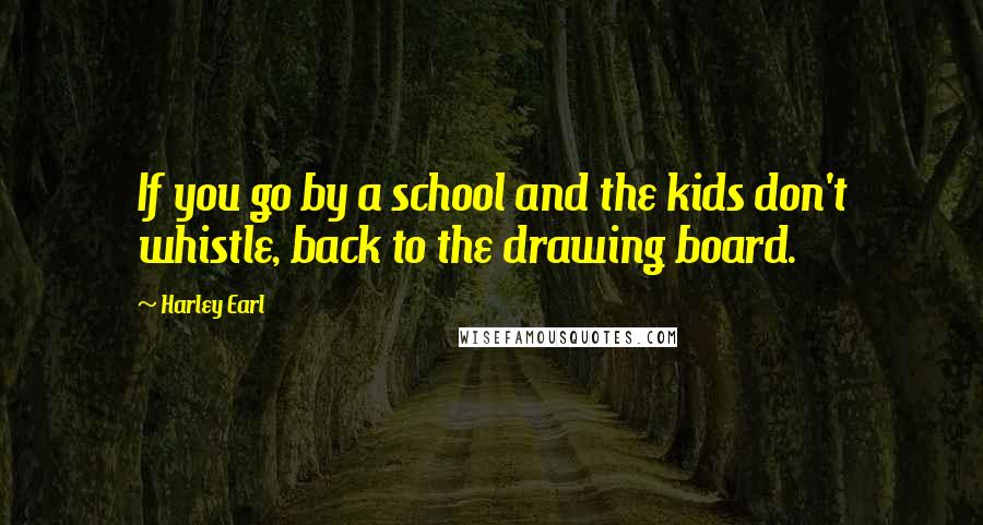 Harley Earl Quotes: If you go by a school and the kids don't whistle, back to the drawing board.