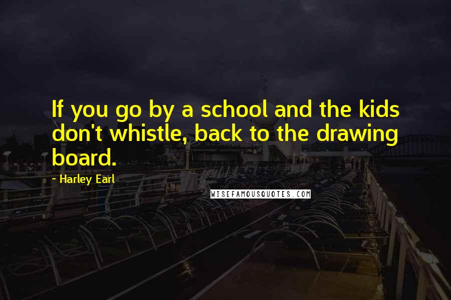 Harley Earl Quotes: If you go by a school and the kids don't whistle, back to the drawing board.