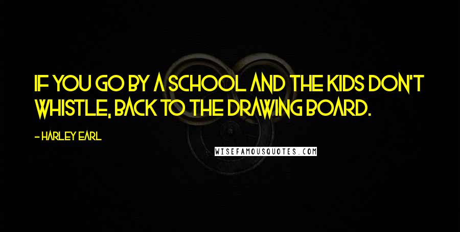 Harley Earl Quotes: If you go by a school and the kids don't whistle, back to the drawing board.