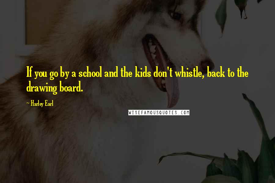 Harley Earl Quotes: If you go by a school and the kids don't whistle, back to the drawing board.