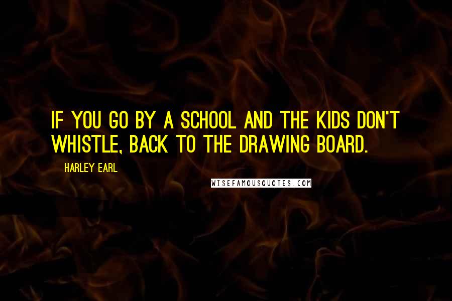 Harley Earl Quotes: If you go by a school and the kids don't whistle, back to the drawing board.