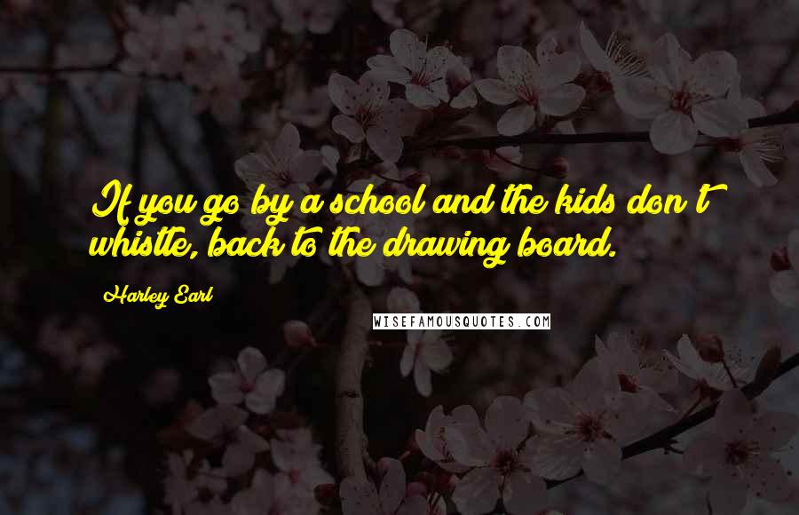 Harley Earl Quotes: If you go by a school and the kids don't whistle, back to the drawing board.