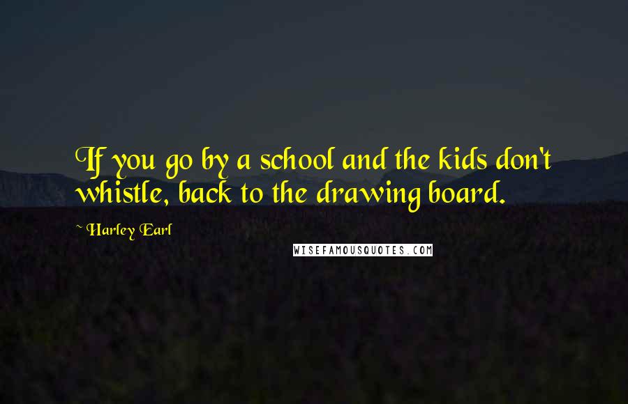 Harley Earl Quotes: If you go by a school and the kids don't whistle, back to the drawing board.