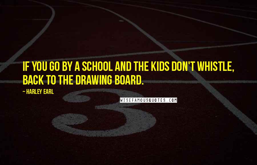 Harley Earl Quotes: If you go by a school and the kids don't whistle, back to the drawing board.