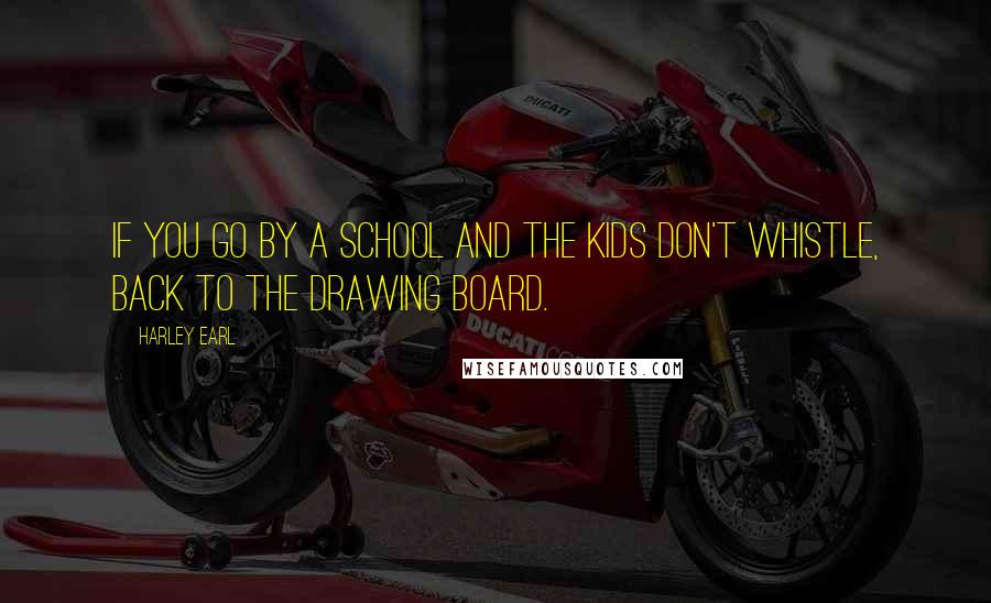 Harley Earl Quotes: If you go by a school and the kids don't whistle, back to the drawing board.