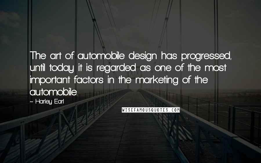Harley Earl Quotes: The art of automobile design has progressed, until today it is regarded as one of the most important factors in the marketing of the automobile.