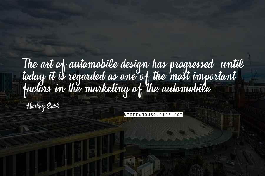 Harley Earl Quotes: The art of automobile design has progressed, until today it is regarded as one of the most important factors in the marketing of the automobile.