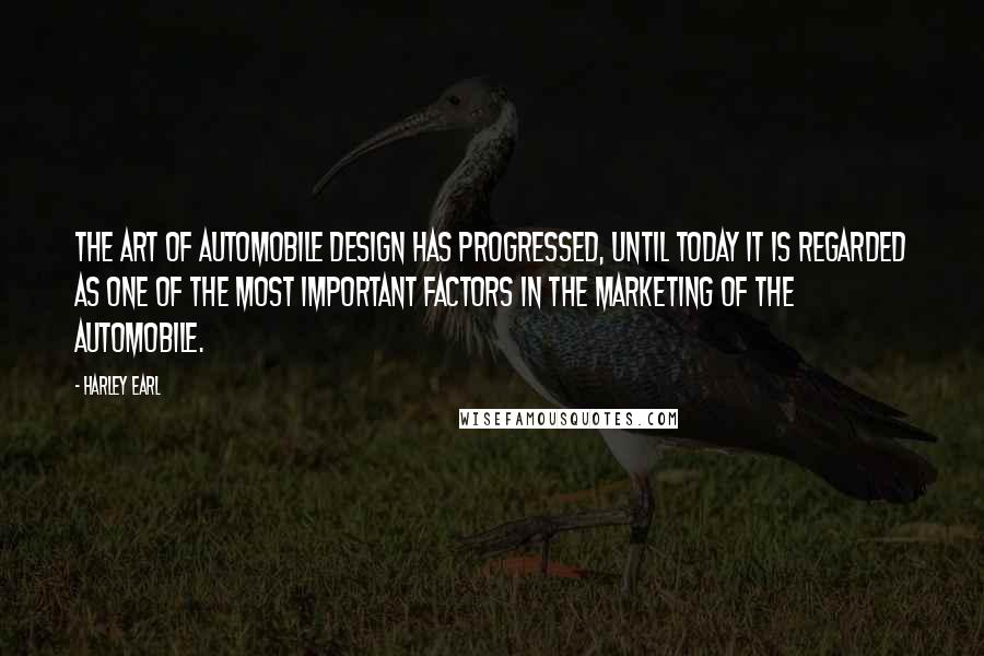 Harley Earl Quotes: The art of automobile design has progressed, until today it is regarded as one of the most important factors in the marketing of the automobile.