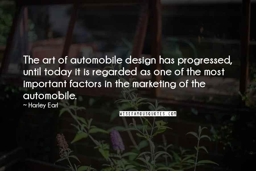 Harley Earl Quotes: The art of automobile design has progressed, until today it is regarded as one of the most important factors in the marketing of the automobile.
