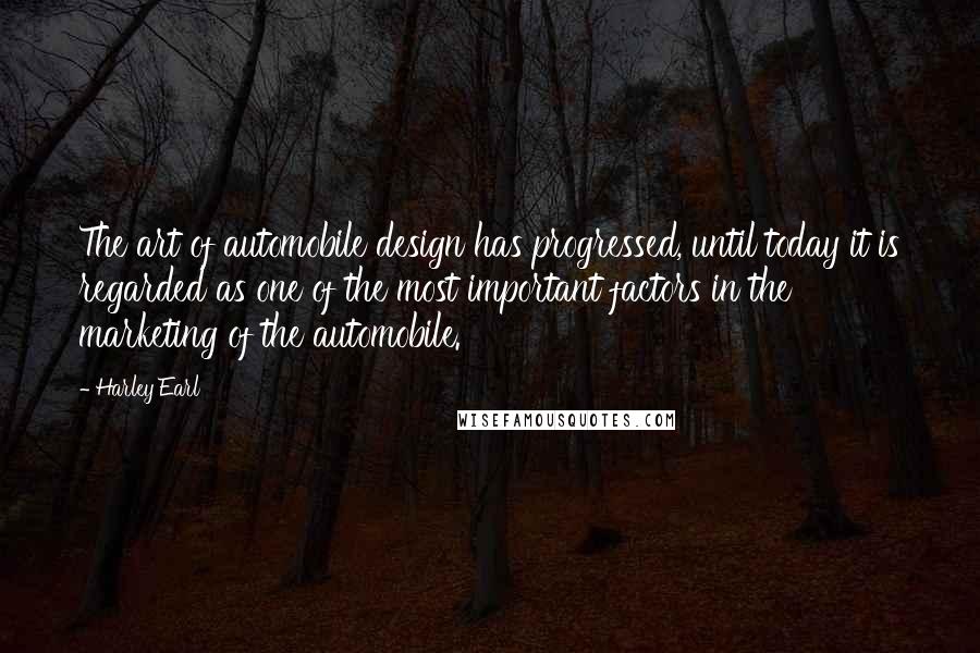 Harley Earl Quotes: The art of automobile design has progressed, until today it is regarded as one of the most important factors in the marketing of the automobile.