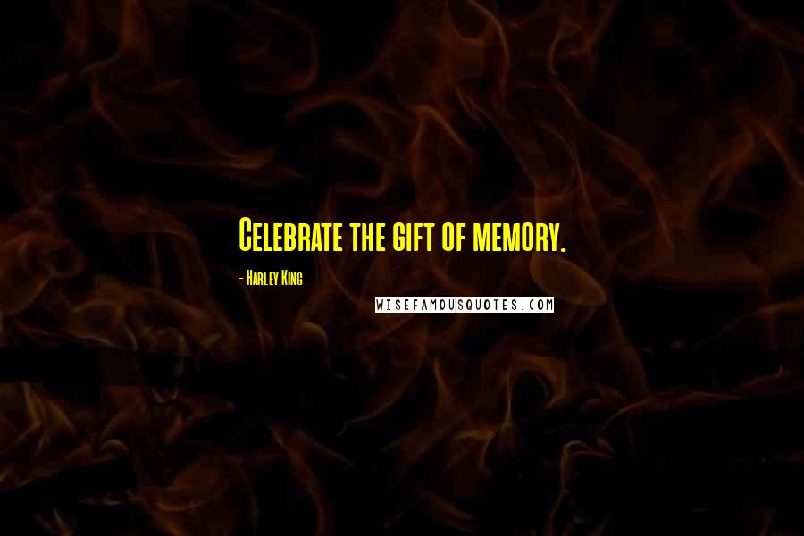 Harley King Quotes: Celebrate the gift of memory.