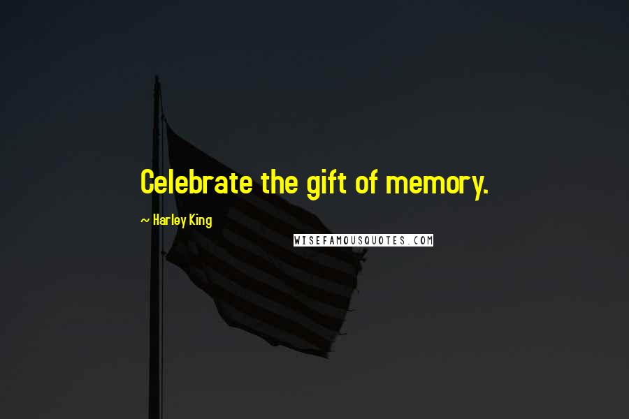 Harley King Quotes: Celebrate the gift of memory.