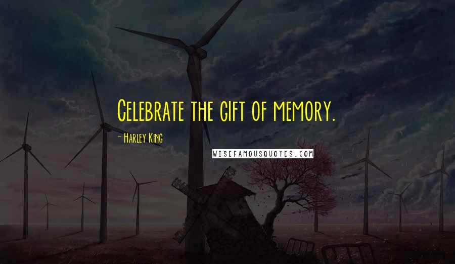 Harley King Quotes: Celebrate the gift of memory.