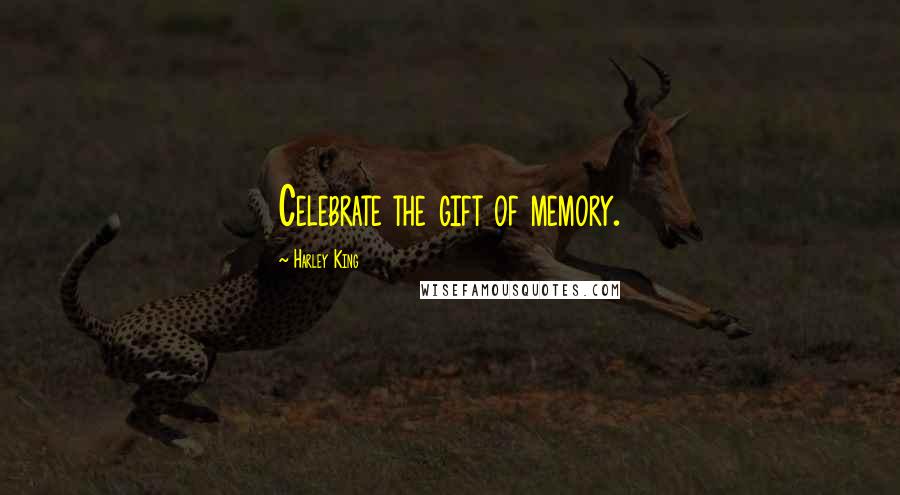 Harley King Quotes: Celebrate the gift of memory.