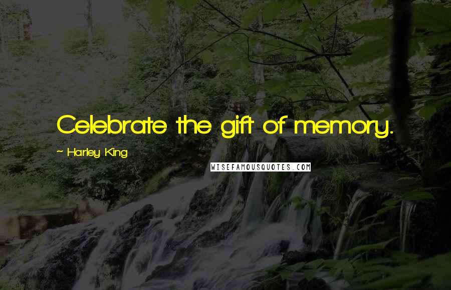 Harley King Quotes: Celebrate the gift of memory.