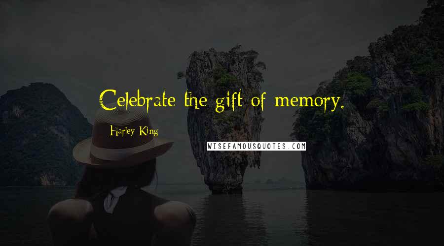 Harley King Quotes: Celebrate the gift of memory.