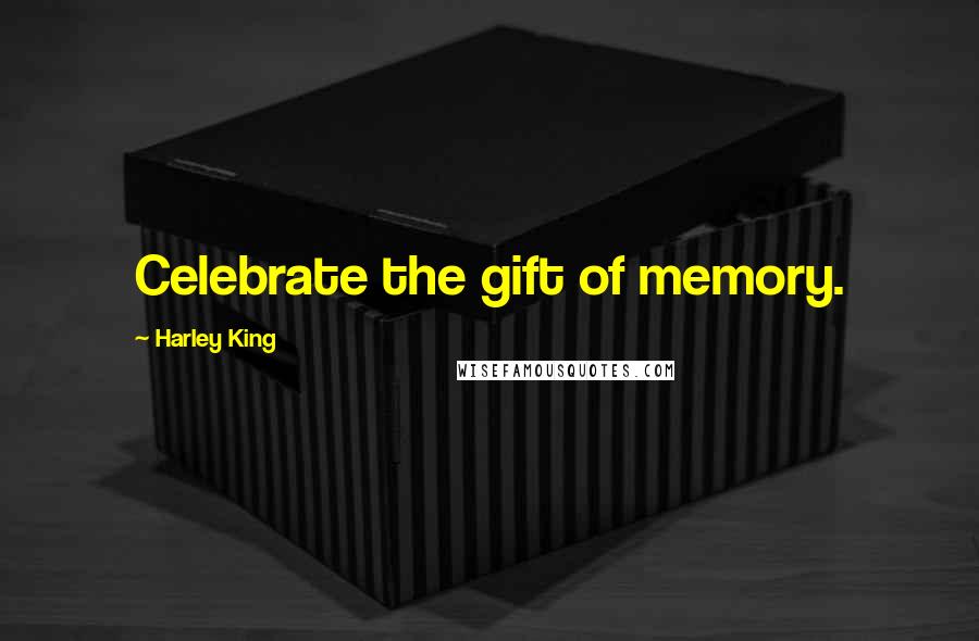 Harley King Quotes: Celebrate the gift of memory.