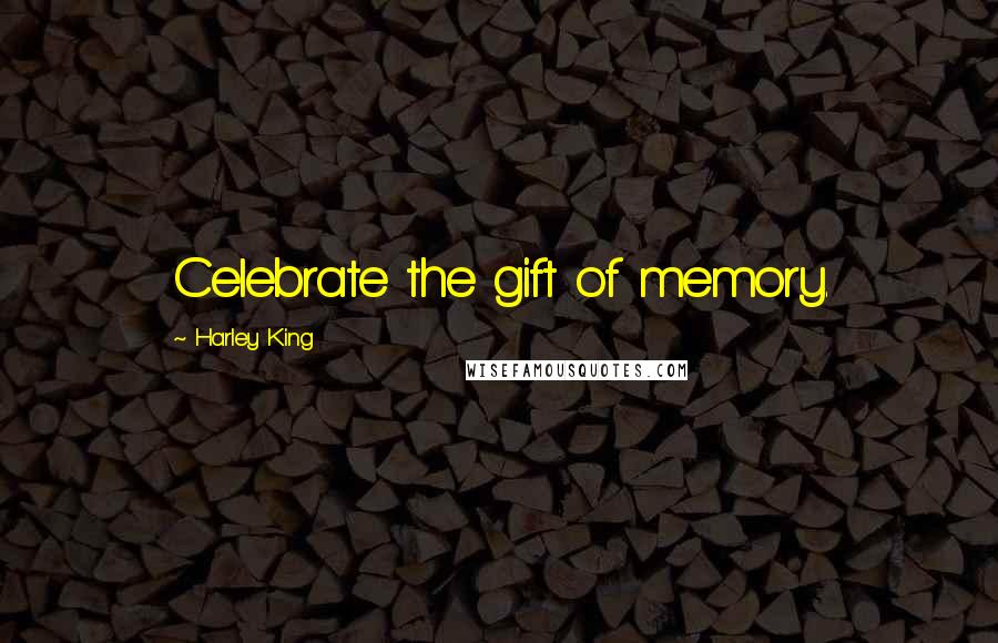 Harley King Quotes: Celebrate the gift of memory.