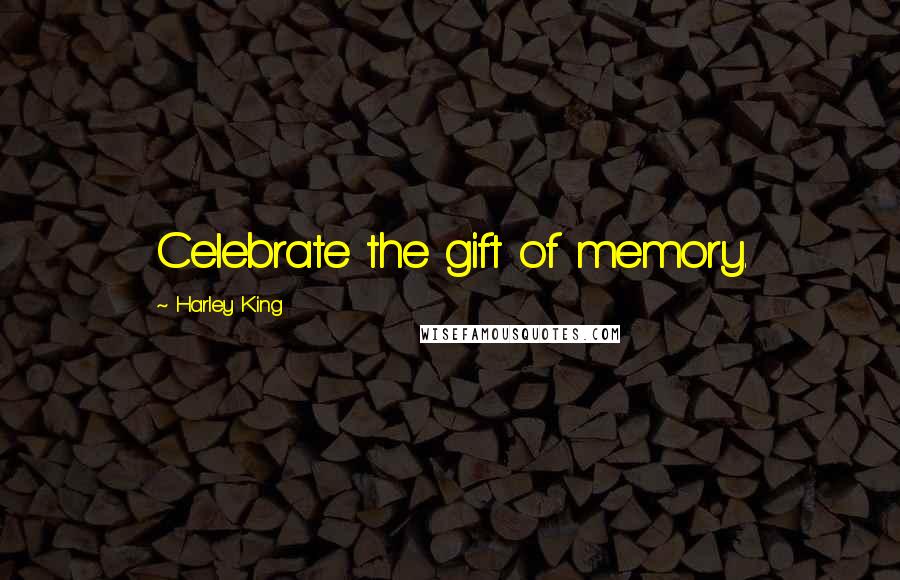 Harley King Quotes: Celebrate the gift of memory.