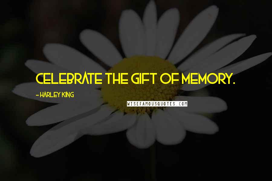 Harley King Quotes: Celebrate the gift of memory.