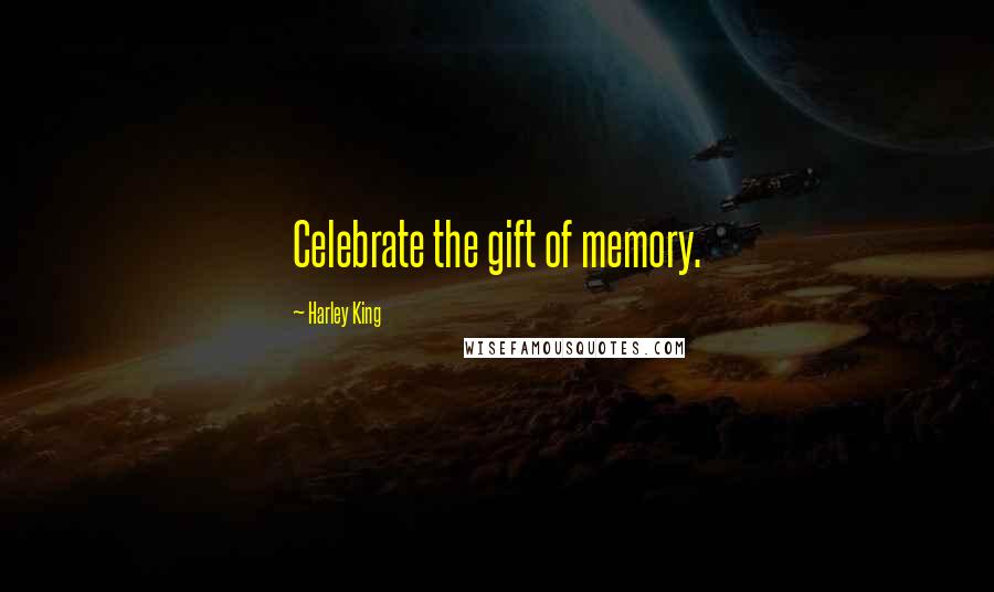 Harley King Quotes: Celebrate the gift of memory.