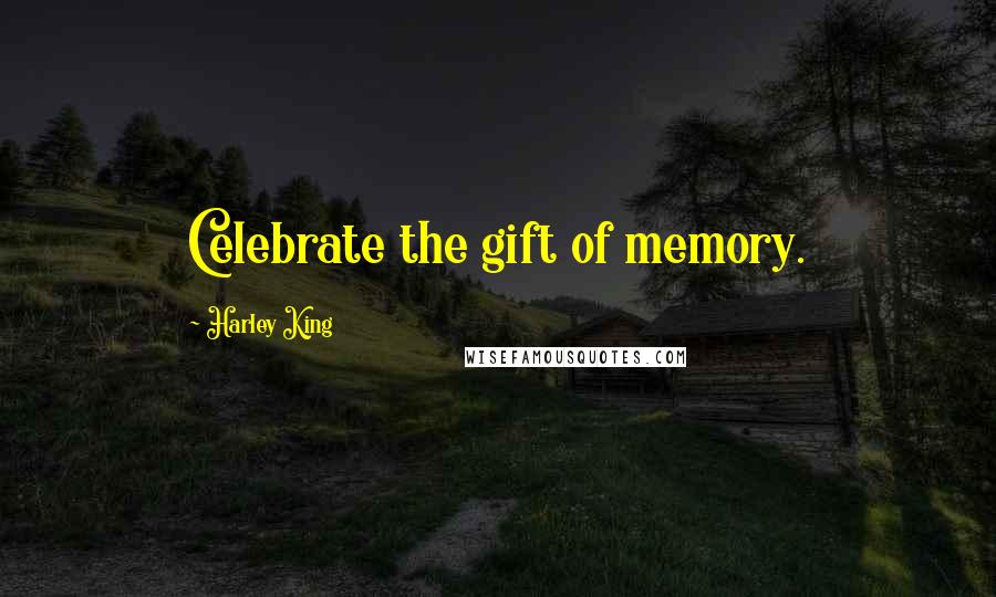 Harley King Quotes: Celebrate the gift of memory.