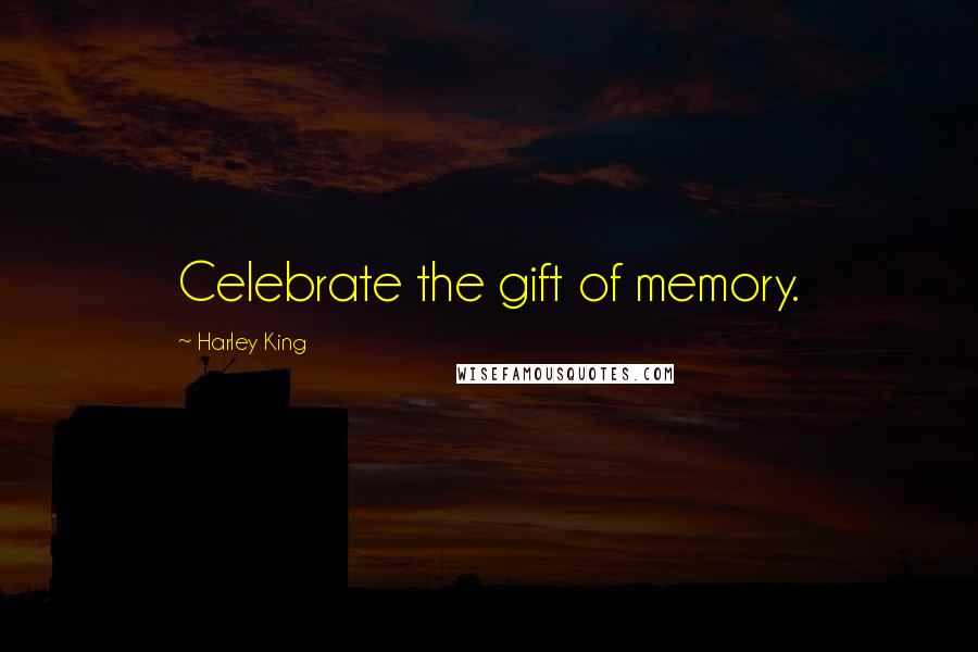 Harley King Quotes: Celebrate the gift of memory.
