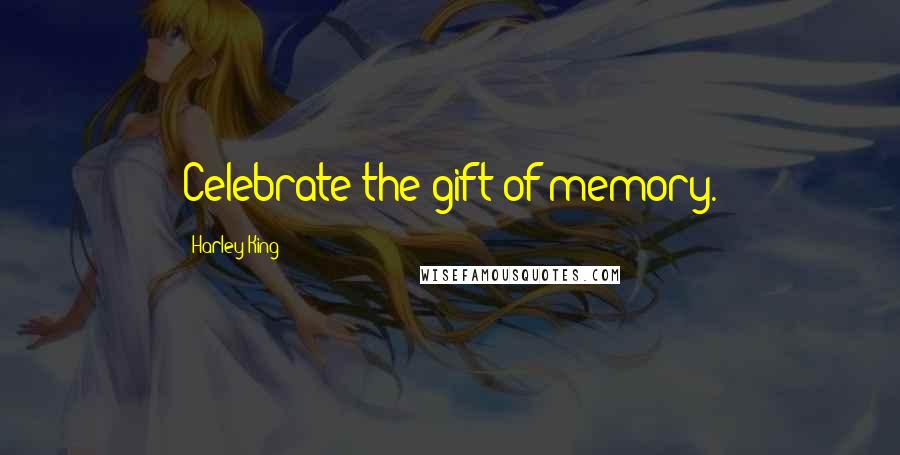 Harley King Quotes: Celebrate the gift of memory.