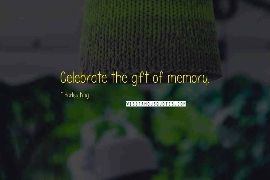 Harley King Quotes: Celebrate the gift of memory.