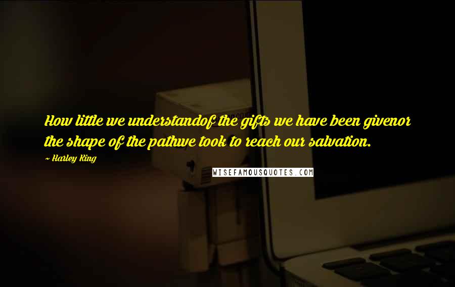 Harley King Quotes: How little we understandof the gifts we have been givenor the shape of the pathwe took to reach our salvation.