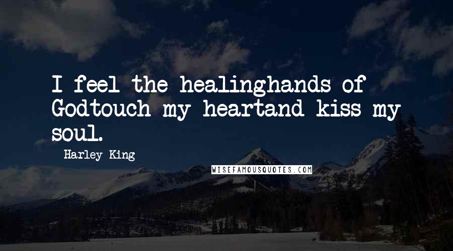 Harley King Quotes: I feel the healinghands of Godtouch my heartand kiss my soul.