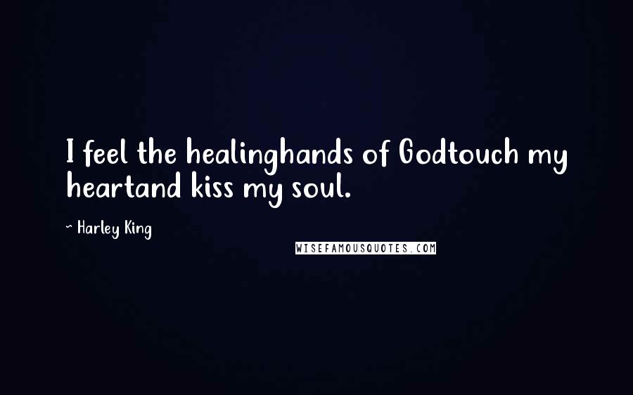 Harley King Quotes: I feel the healinghands of Godtouch my heartand kiss my soul.