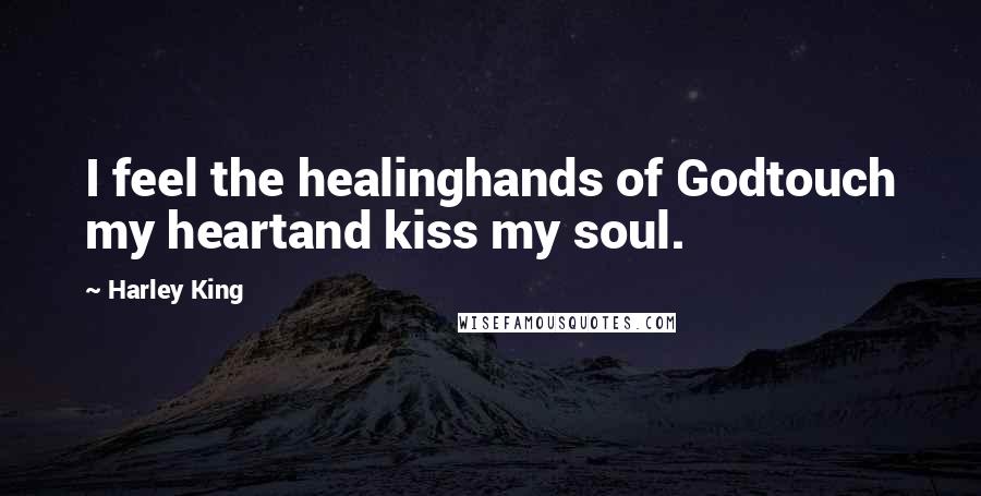 Harley King Quotes: I feel the healinghands of Godtouch my heartand kiss my soul.