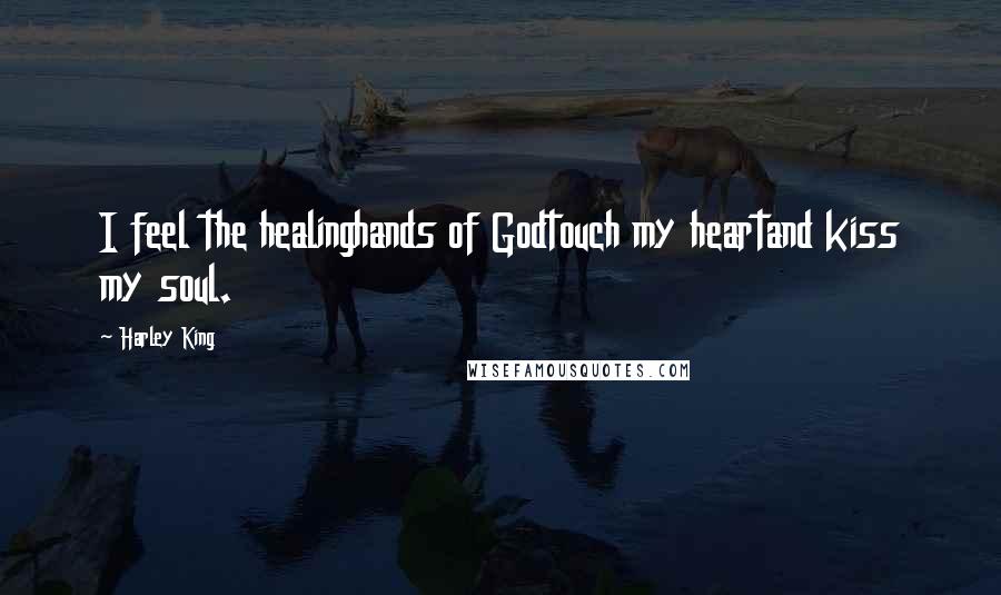 Harley King Quotes: I feel the healinghands of Godtouch my heartand kiss my soul.