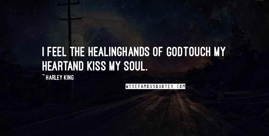 Harley King Quotes: I feel the healinghands of Godtouch my heartand kiss my soul.