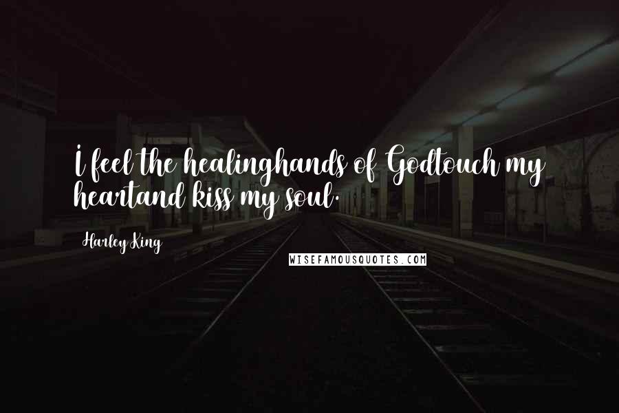 Harley King Quotes: I feel the healinghands of Godtouch my heartand kiss my soul.