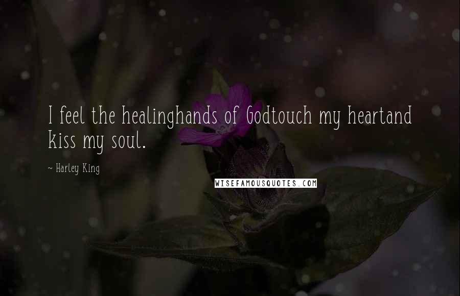 Harley King Quotes: I feel the healinghands of Godtouch my heartand kiss my soul.