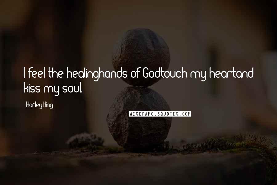 Harley King Quotes: I feel the healinghands of Godtouch my heartand kiss my soul.