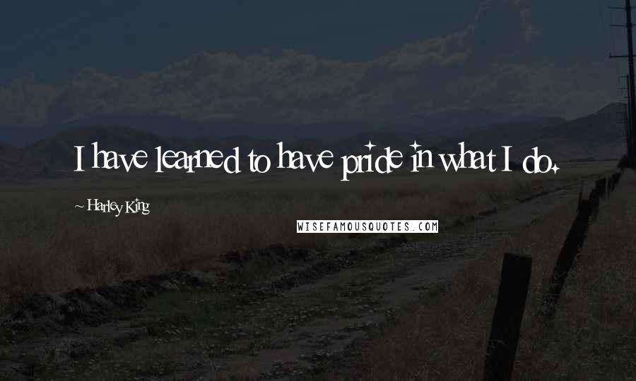 Harley King Quotes: I have learned to have pride in what I do.