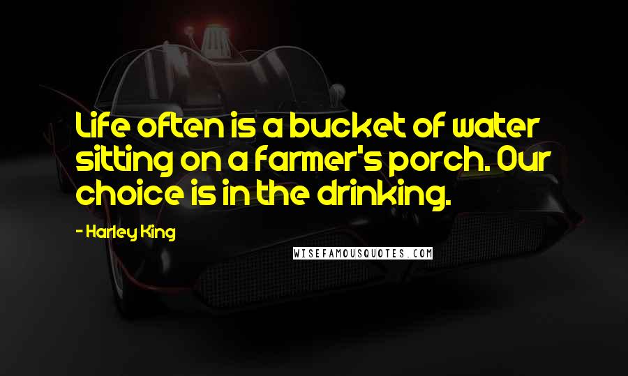 Harley King Quotes: Life often is a bucket of water sitting on a farmer's porch. Our choice is in the drinking.