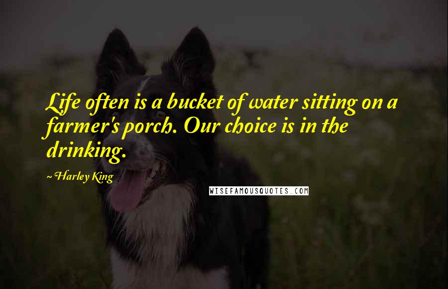 Harley King Quotes: Life often is a bucket of water sitting on a farmer's porch. Our choice is in the drinking.