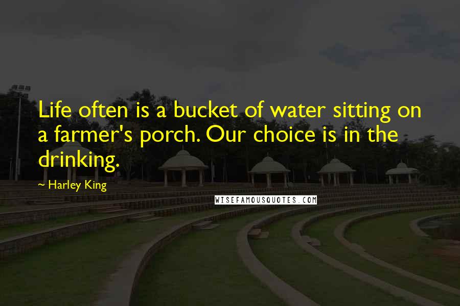 Harley King Quotes: Life often is a bucket of water sitting on a farmer's porch. Our choice is in the drinking.