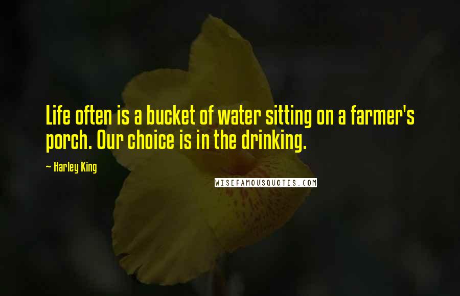 Harley King Quotes: Life often is a bucket of water sitting on a farmer's porch. Our choice is in the drinking.